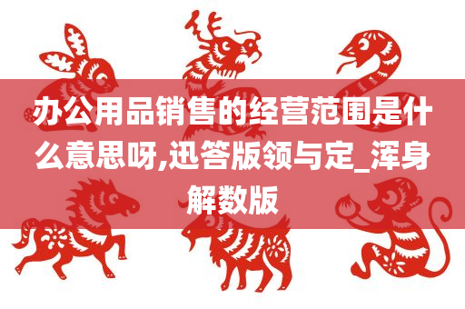 办公用品销售的经营范围是什么意思呀,迅答版领与定_浑身解数版