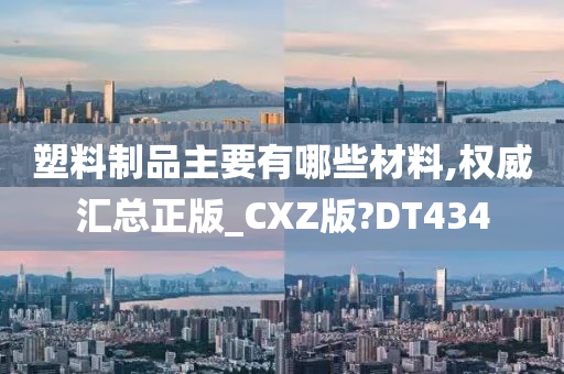 塑料制品主要有哪些材料,权威汇总正版_CXZ版?DT434