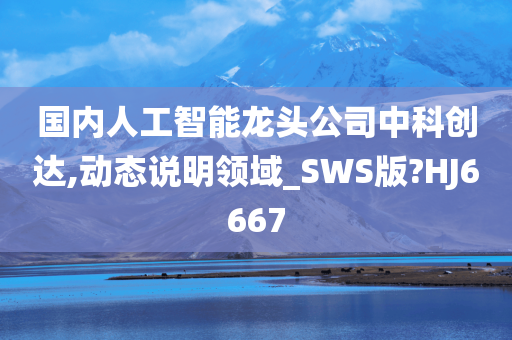 国内人工智能龙头公司中科创达,动态说明领域_SWS版?HJ6667