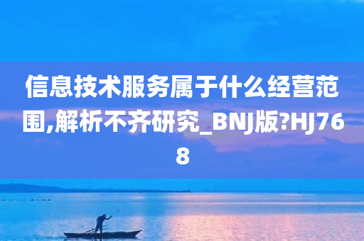 信息技术服务属于什么经营范围,解析不齐研究_BNJ版?HJ768