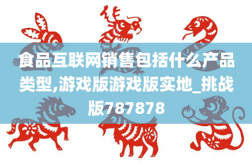 食品互联网销售包括什么产品类型,游戏版游戏版实地_挑战版787878