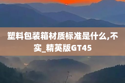 塑料包装箱材质标准是什么,不实_精英版GT45