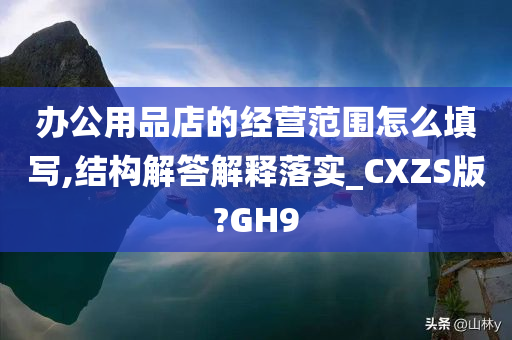 办公用品店的经营范围怎么填写,结构解答解释落实_CXZS版?GH9