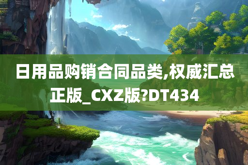 日用品购销合同品类,权威汇总正版_CXZ版?DT434