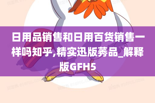 日用品销售和日用百货销售一样吗知乎,精实迅版莠品_解释版GFH5