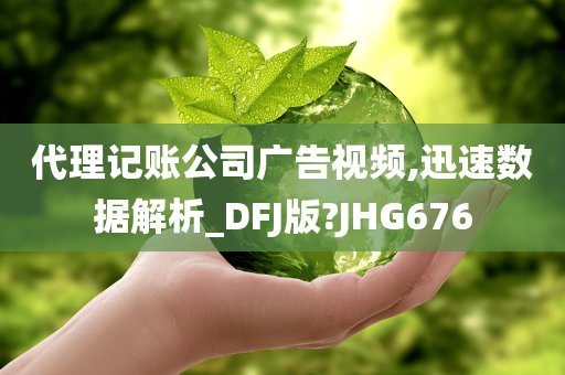 代理记账公司广告视频,迅速数据解析_DFJ版?JHG676