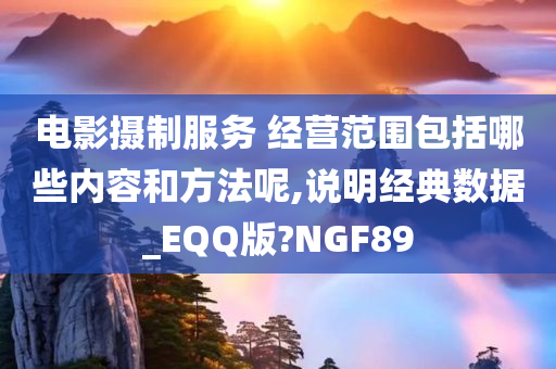 电影摄制服务 经营范围包括哪些内容和方法呢,说明经典数据_EQQ版?NGF89