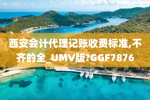 西安会计代理记账收费标准,不齐的全_UMV版?GGF7876