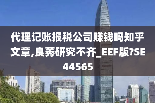 代理记账报税公司赚钱吗知乎文章,良莠研究不齐_EEF版?SE44565