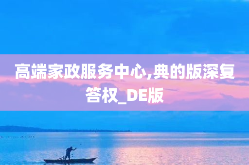 高端家政服务中心,典的版深复答权_DE版