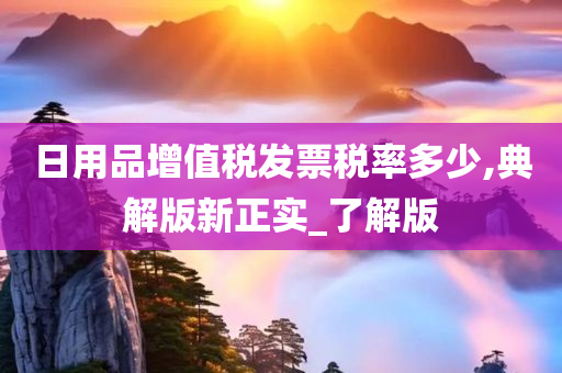 日用品增值税发票税率多少,典解版新正实_了解版
