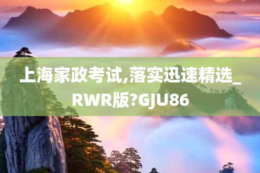 上海家政考试,落实迅速精选_RWR版?GJU86