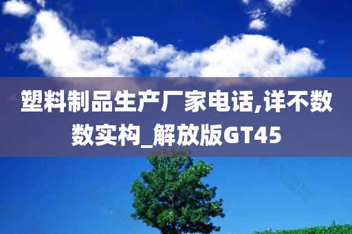 塑料制品生产厂家电话,详不数数实构_解放版GT45